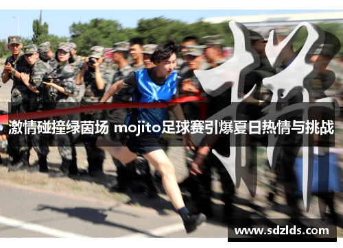 激情碰撞绿茵场 mojito足球赛引爆夏日热情与挑战